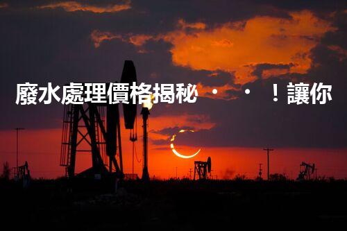 廢水處理價格揭秘！讓你驚呆的廢水處理費用真相，到底是高還是低？快來了解吧！